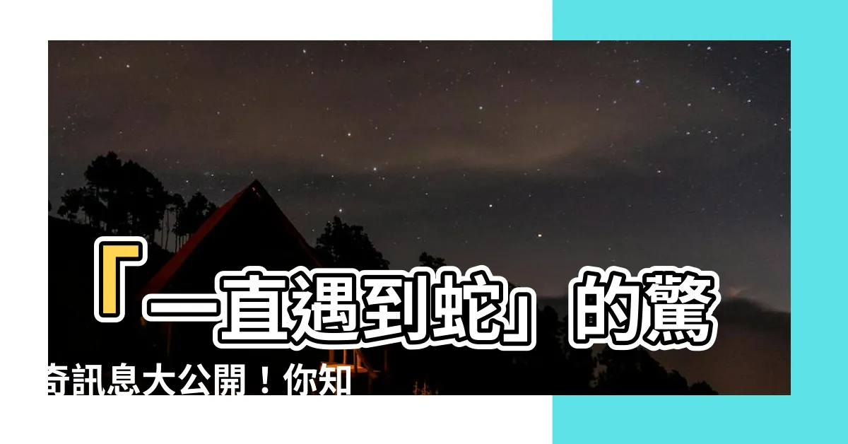 【一直遇到蛇】「一直遇到蛇」的驚奇訊息大公開！你知道蛇的寓意嗎？