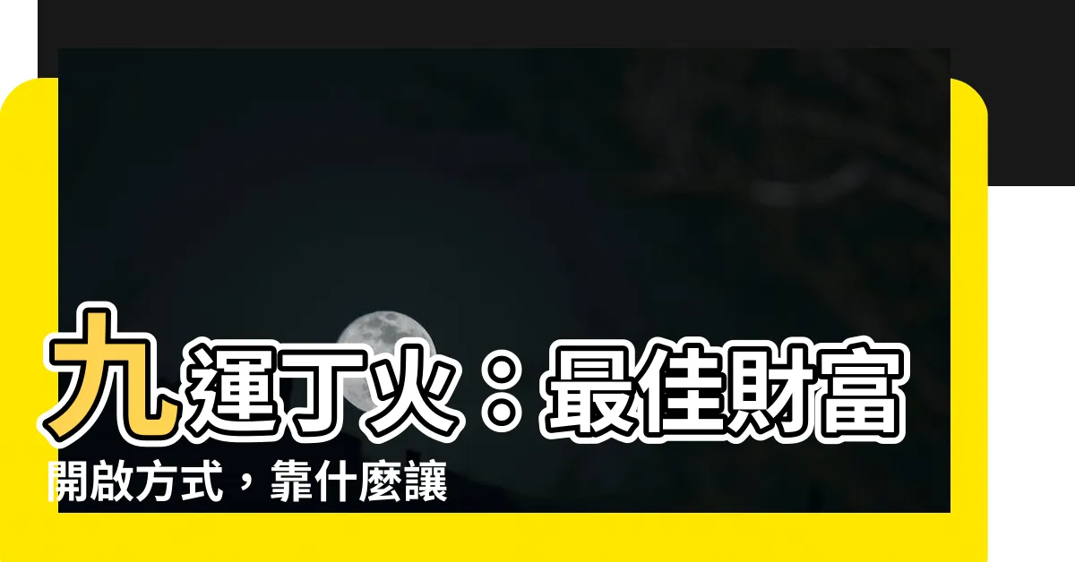【九運丁火】九運丁火：最佳財富開啟方式，靠什麼讓丁火命大放異彩？