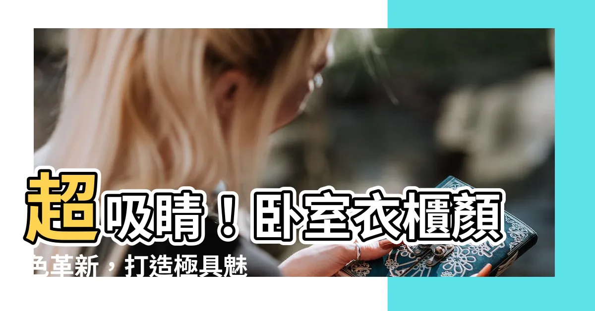 【房間衣櫃顏色】超吸睛！卧室衣櫃顏色革新，打造極具魅力房間風格！