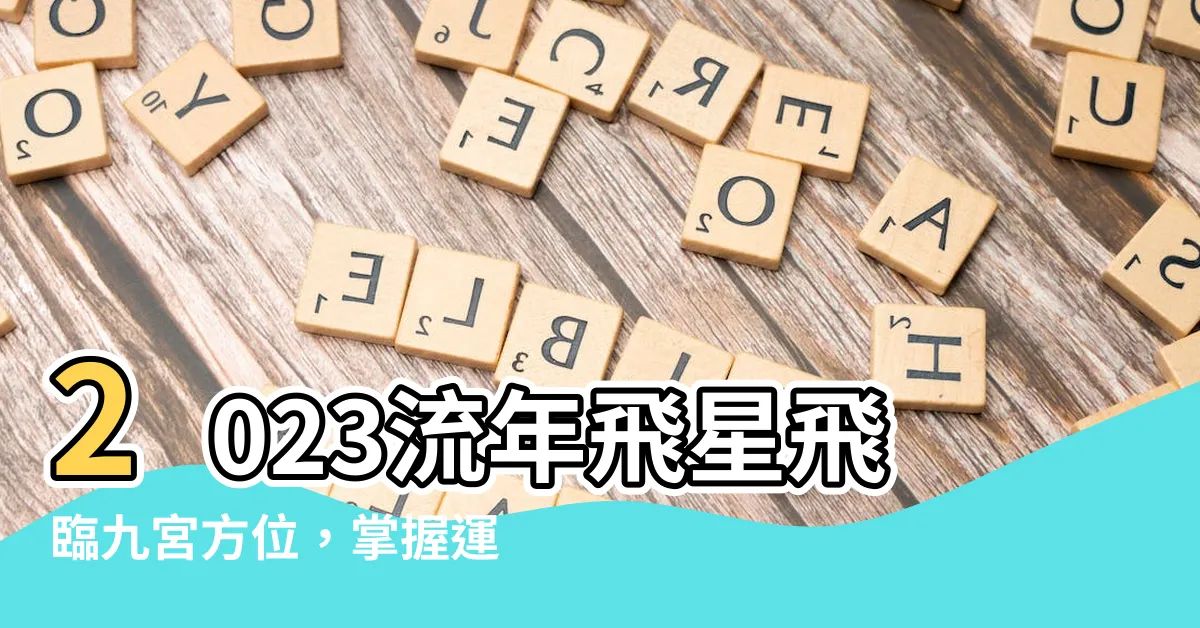 【2023流年飛星】2023流年飛星飛臨九宮方位，掌握運勢關鍵，家居風水佈局指南