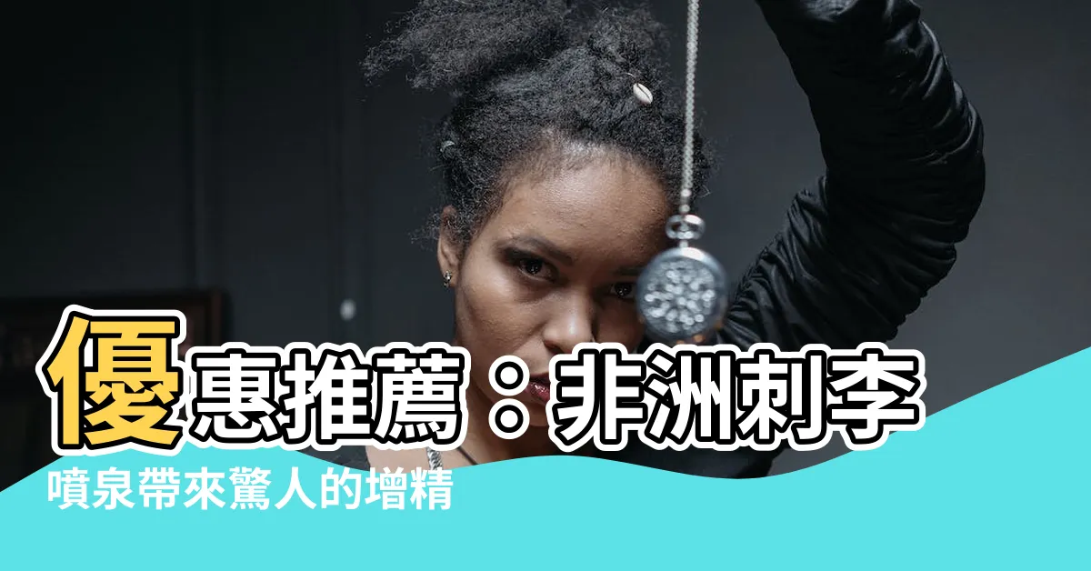 【非洲刺李噴泉】優惠推薦：非洲刺李噴泉帶來驚人的增精效果