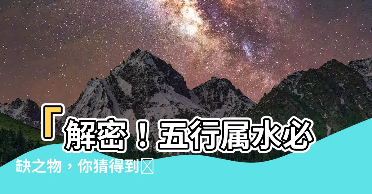 【五行屬水缺什麼】「解密！五行屬水必缺之物，你猜得到嗎？」