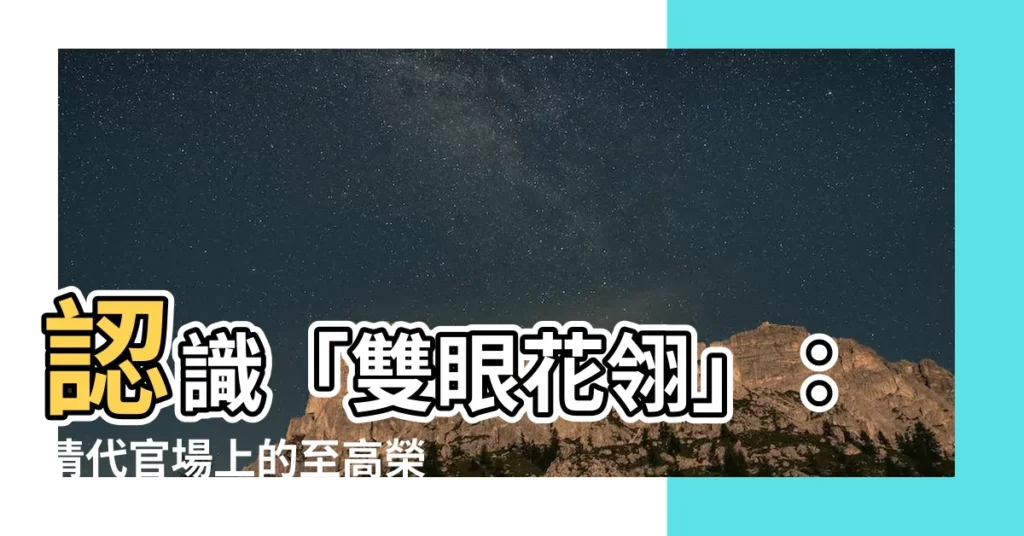 【雙眼花翎】認識「雙眼花翎」：清代官場上的至高榮譽
