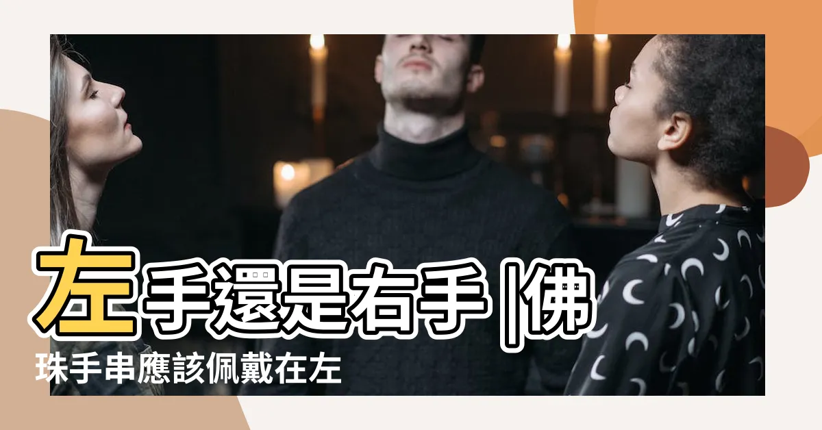 【手串戴法】左手還是右手 |佛珠手串應該佩戴在左手還是右手 |念珠手串的正確戴法 |
