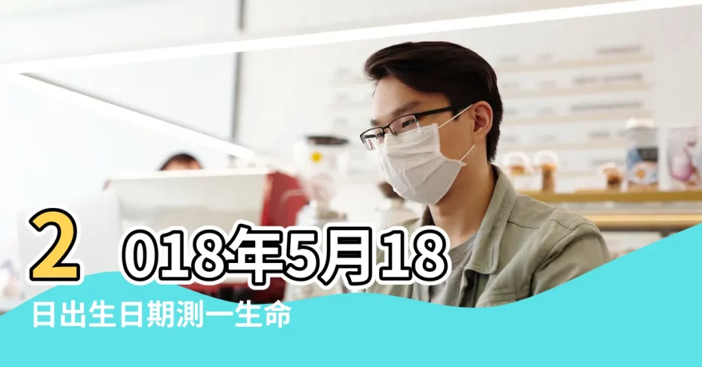 2018年5月18日出生日期測一生命運 |2018年5月18日出生生日算命 |出生於2018年5月18日四柱八字排盤 |【2018年5月18出生吉時】