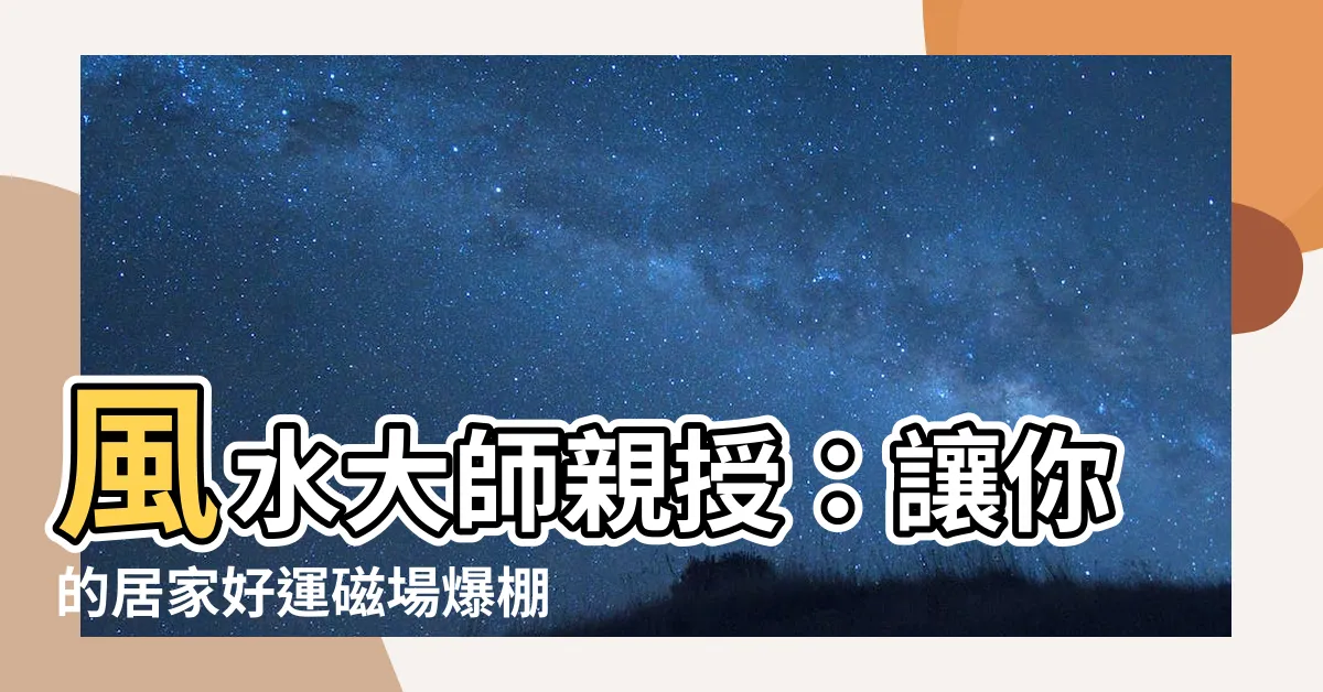 【風水老師】風水大師親授：讓你的居家好運磁場爆棚！