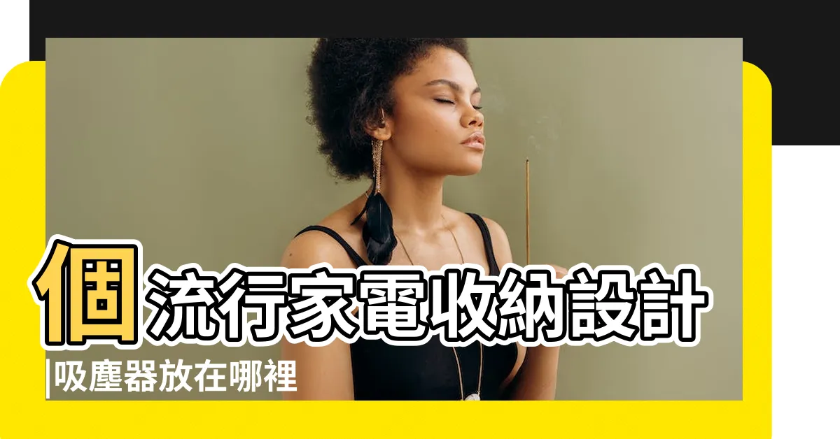 【吸塵器放哪裡】個流行家電收納設計 |吸塵器放在哪裡不影響風水 |吸塵器收納的生活小智慧分享 |
