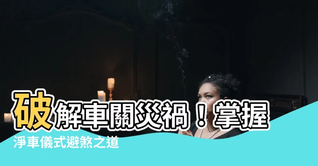 【車關】破解車關災禍！掌握淨車儀式避煞之道