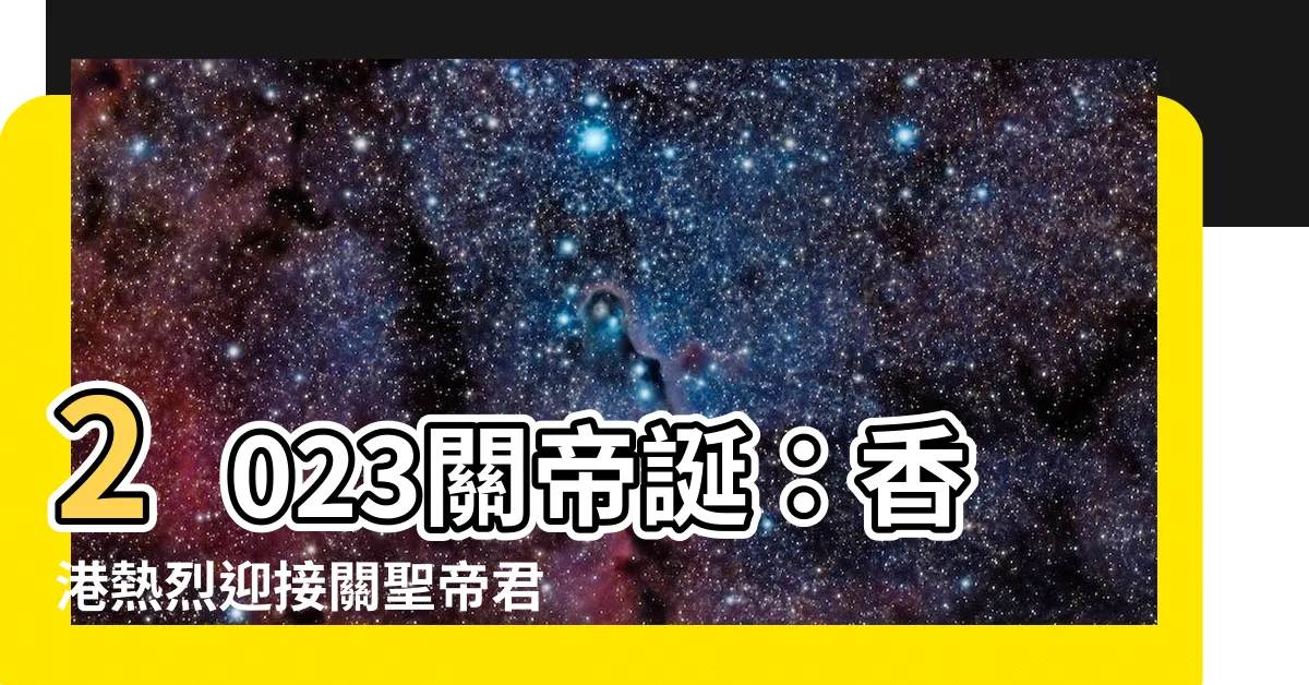 【關帝誕2023】2023關帝誕：香港熱烈迎接關聖帝君的寶誕