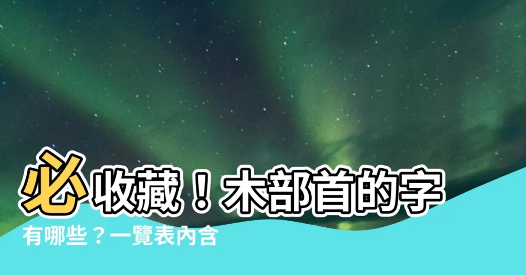 【木部首的字有哪些】必收藏！木部首的字有哪些？一覽表內含75個國字