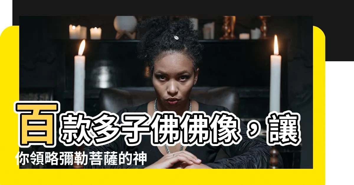 【多子佛】百款多子佛佛像，讓你領略彌勒菩薩的神秘力量！