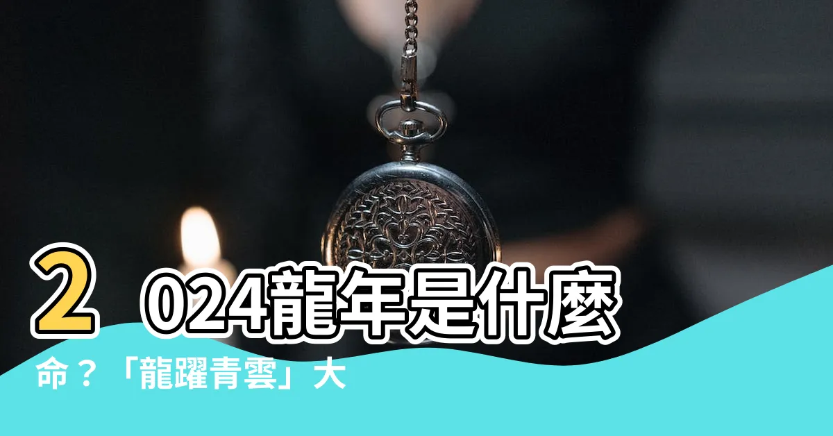 【明年什麼龍】2024龍年是什麼命？「龍躍青雲」大好運，明年五行屬哪一龍？