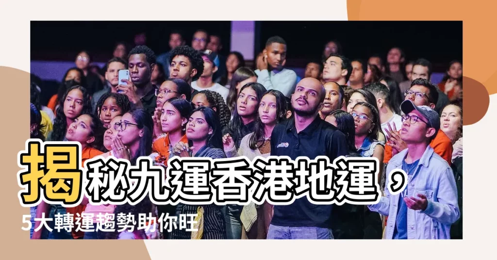 【九運香港地運】揭秘九運香港地運，5大轉運趨勢助你旺財晉升！