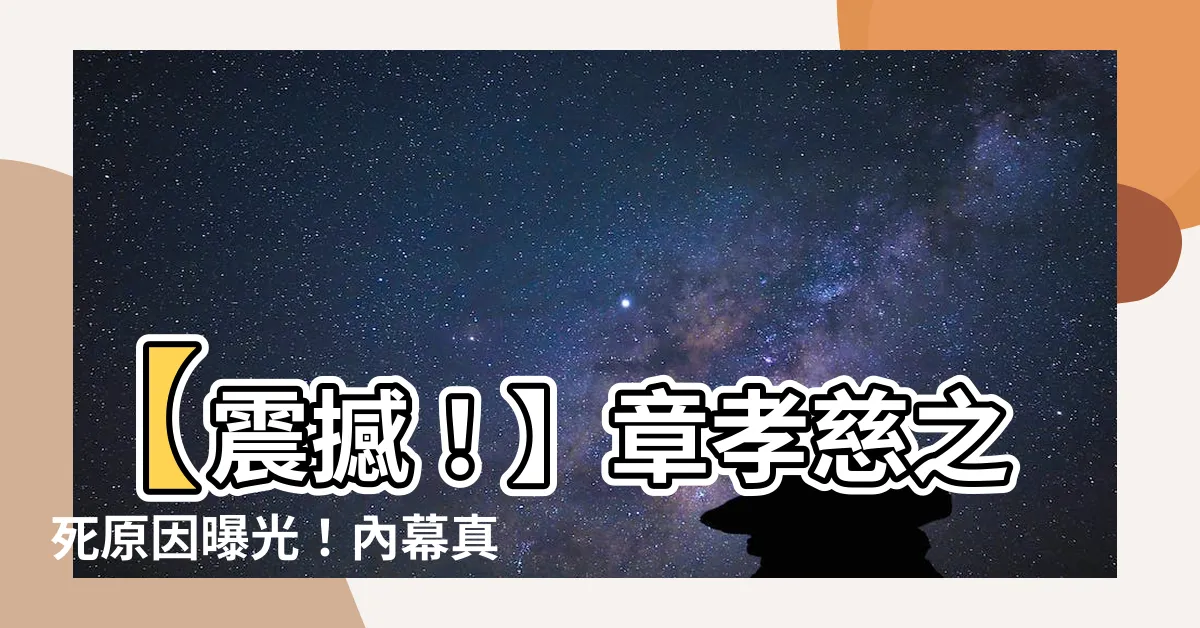 【章孝慈死因】【震撼！】章孝慈之死原因曝光！內幕真相網羅一切！