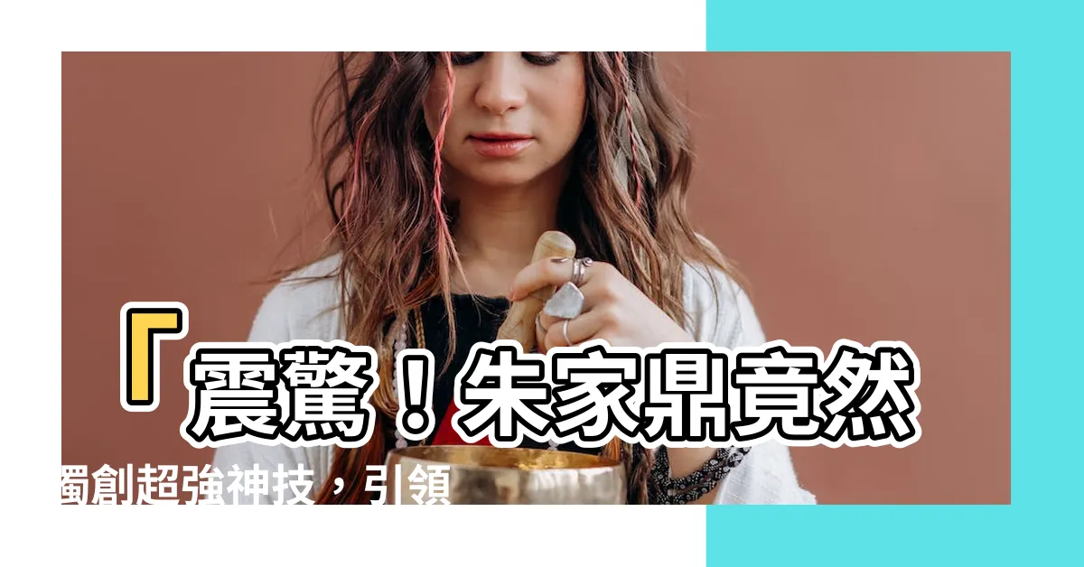 【朱家鼎】「震驚！朱家鼎竟然獨創超強神技，引領全球網友瘋狂追捧！」