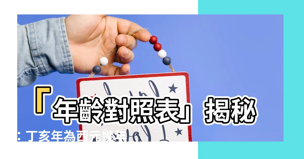 【丁亥年是西元幾年】「年齡對照表」揭秘：丁亥年為西元幾年