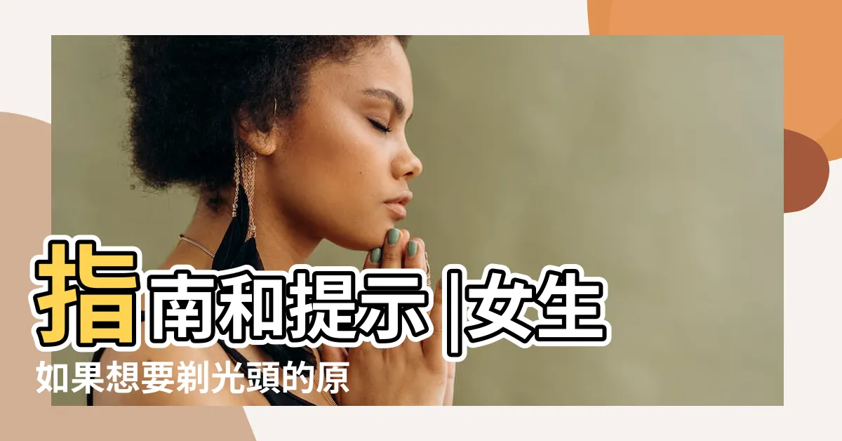 【剃光頭注意】指南和提示 |女生如果想要剃光頭的原因及注意事項 |也許當個 |