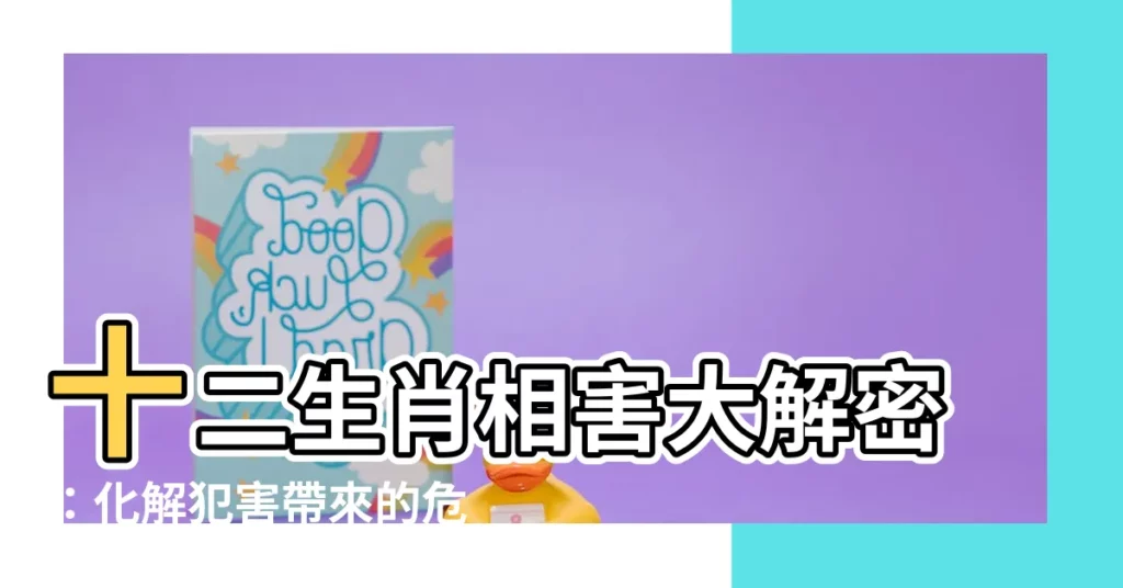 【相害生肖】十二生肖相害大解密：化解犯害帶來的危機