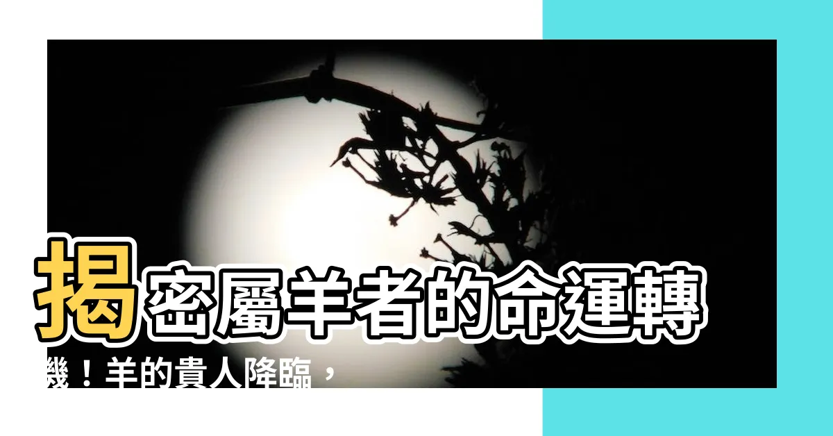 【羊的貴人】揭密屬羊者的命運轉機！羊的貴人降臨，助你逢凶化吉