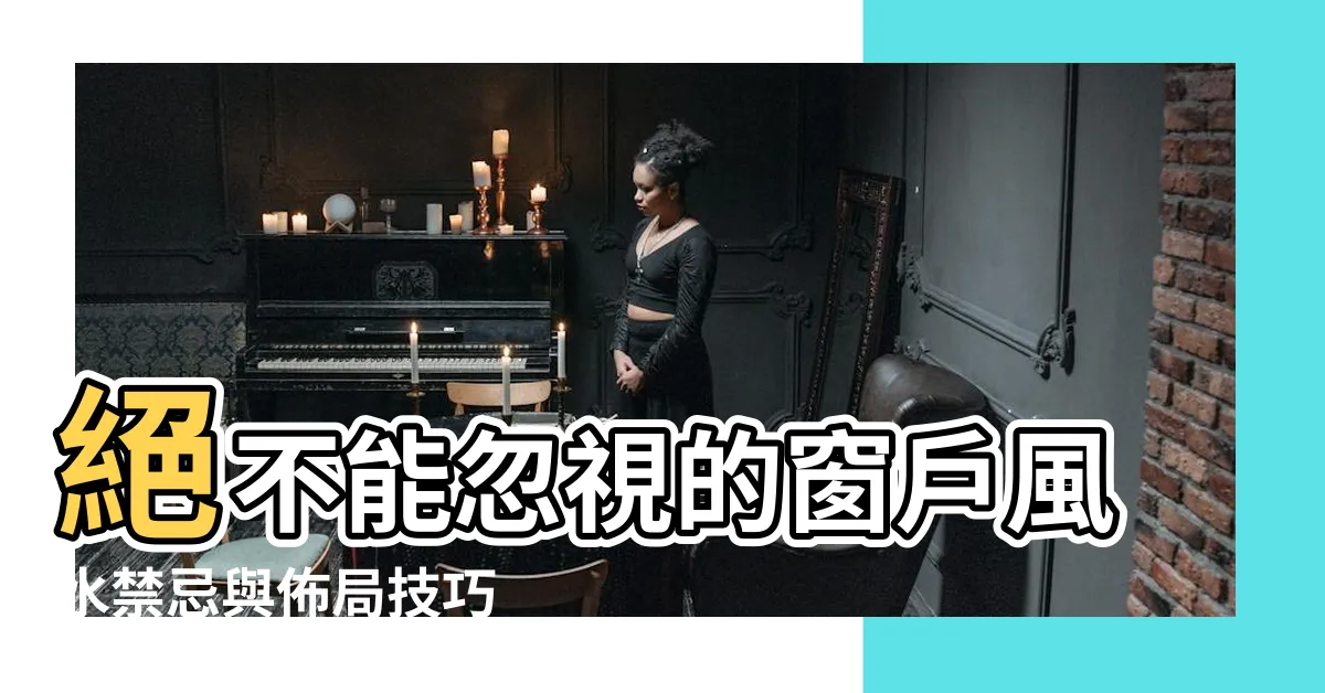 【窗户風水】絕不能忽視的窗户風水禁忌與佈局技巧