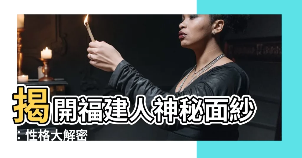 【福建人性格】揭開福建人神秘面紗：性格大解密