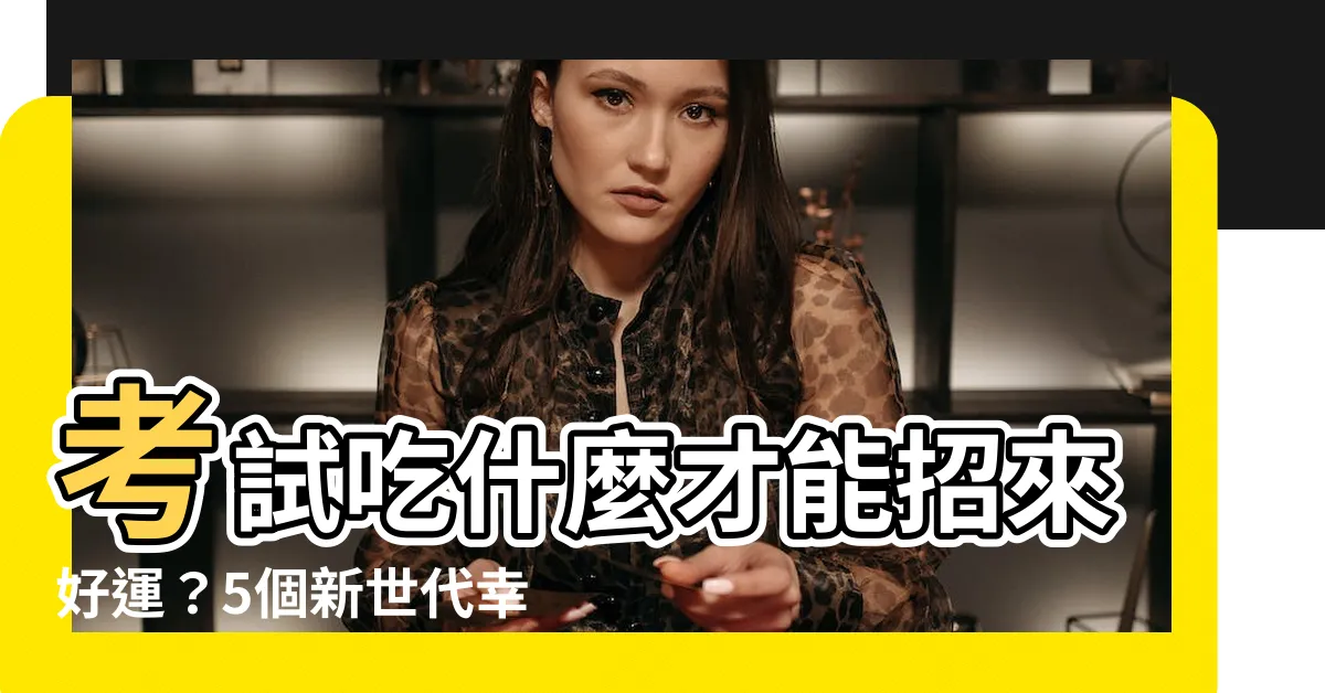 【考試吃什麼吉利】考試吃什麼才能招來好運？5個新世代幸運小物大揭密！