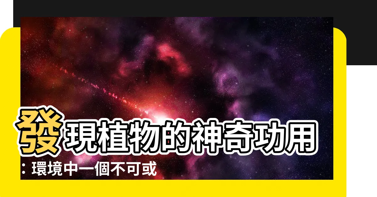 【植物的功用】發現植物的神奇功用：環境中一個不可或缺的力量