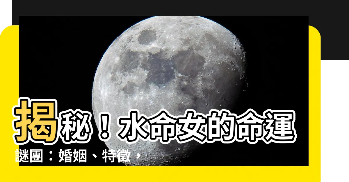 【水命女】揭秘！水命女的命運謎團：婚姻、特徵，全都告訴你