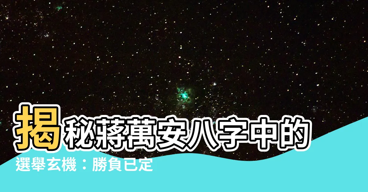 【蔣萬安八字】揭秘蔣萬安八字中的選舉玄機：勝負已定？