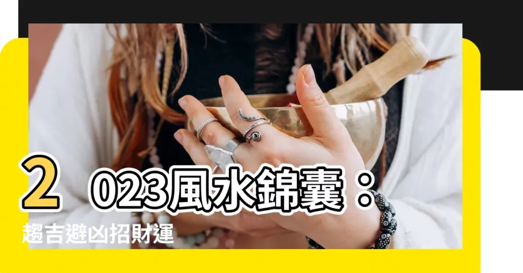【2023風水擺位】2023風水錦囊：趨吉避兇招財運