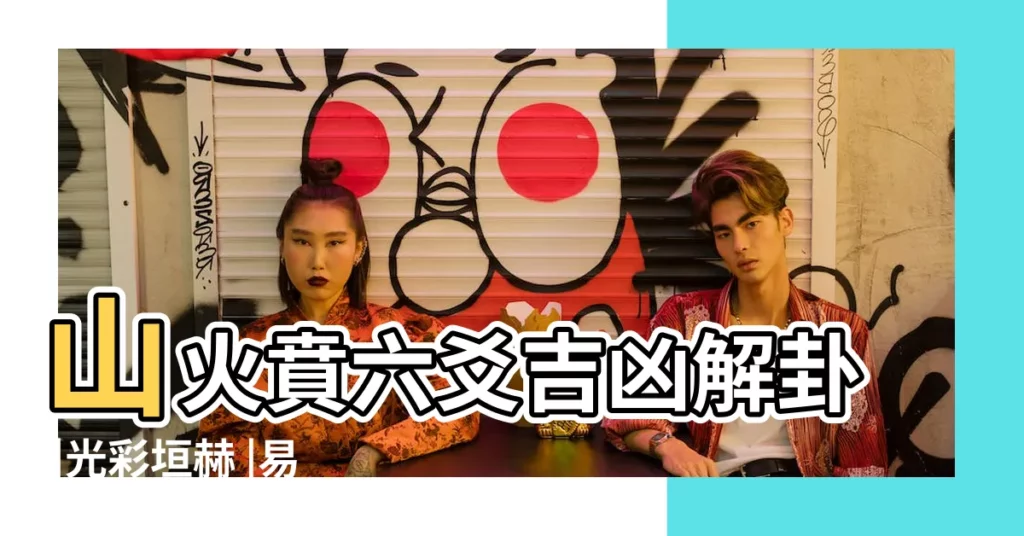 山火賁六爻吉凶解卦 |光彩垣赫 |易經賁卦詳解 |【六爻解卦 賁卦】