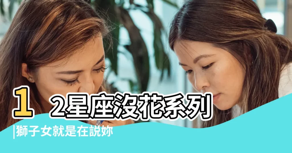 12星座沒花系列 |獅子女就是在説妳 |請問獅子女愛什麼樣的男生 |【小獅子女款大小】