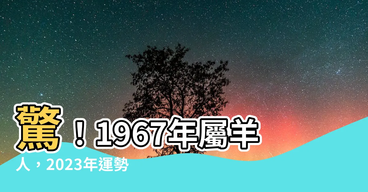 【1967年屬羊】驚！1967年屬羊人，2023年運勢大揭密！
