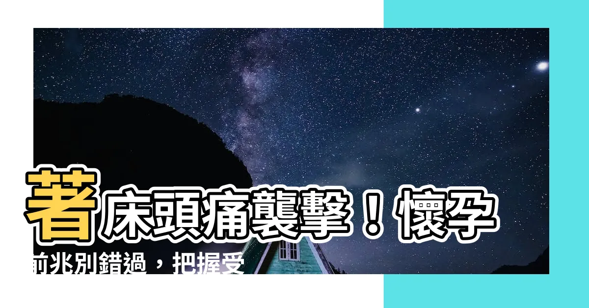 【著牀頭痛】著牀頭痛襲擊！懷孕前兆別錯過，把握受精卵著牀關鍵期