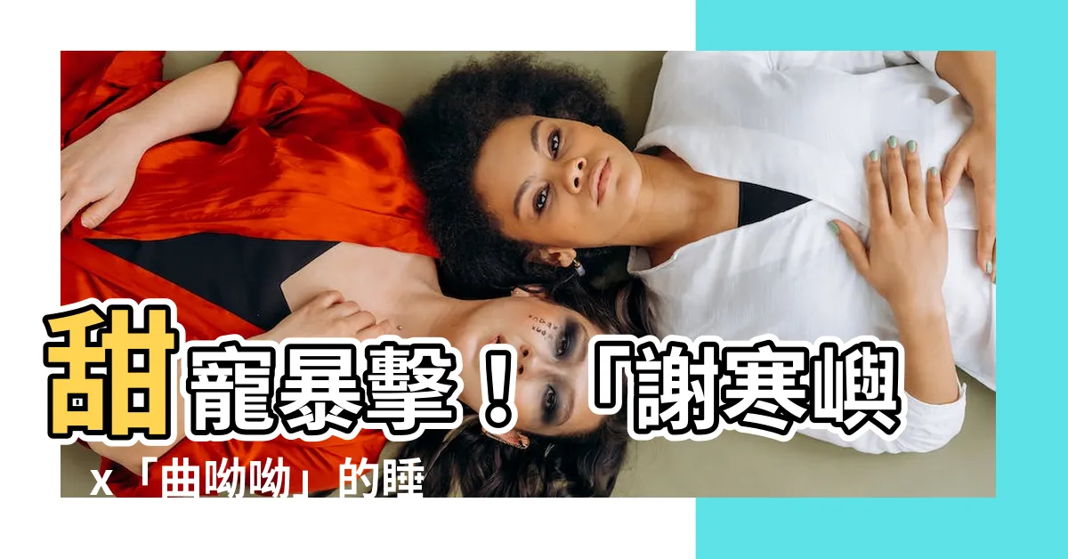 【謝寒嶼 曲呦呦】甜寵暴擊！「謝寒嶼」x「曲呦呦」的睡前限定小甜文