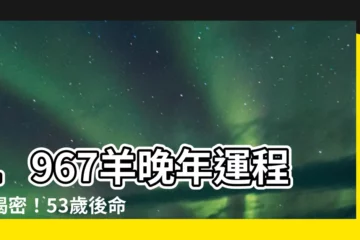 【1967羊】1967羊晚年運程大揭密！53歲後命定三次劫難？