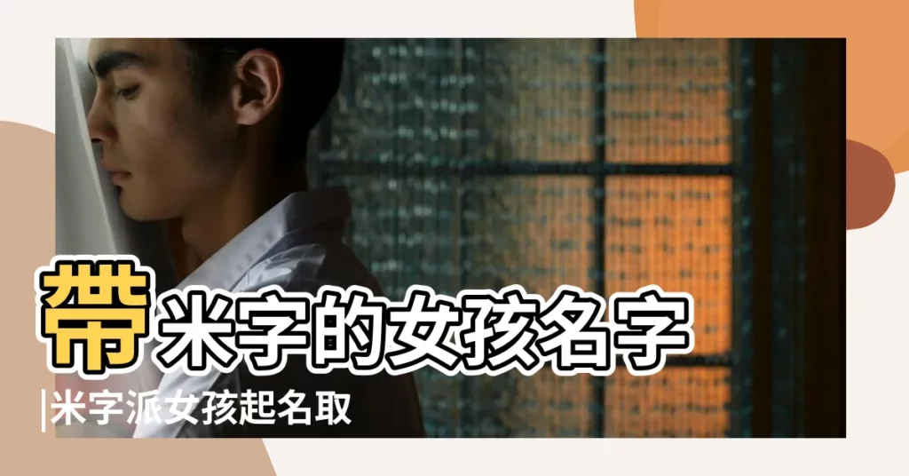 帶米字的女孩名字 |米字派女孩起名取名 |米字輩女孩名字 |【米字開頭取女孩的名字】