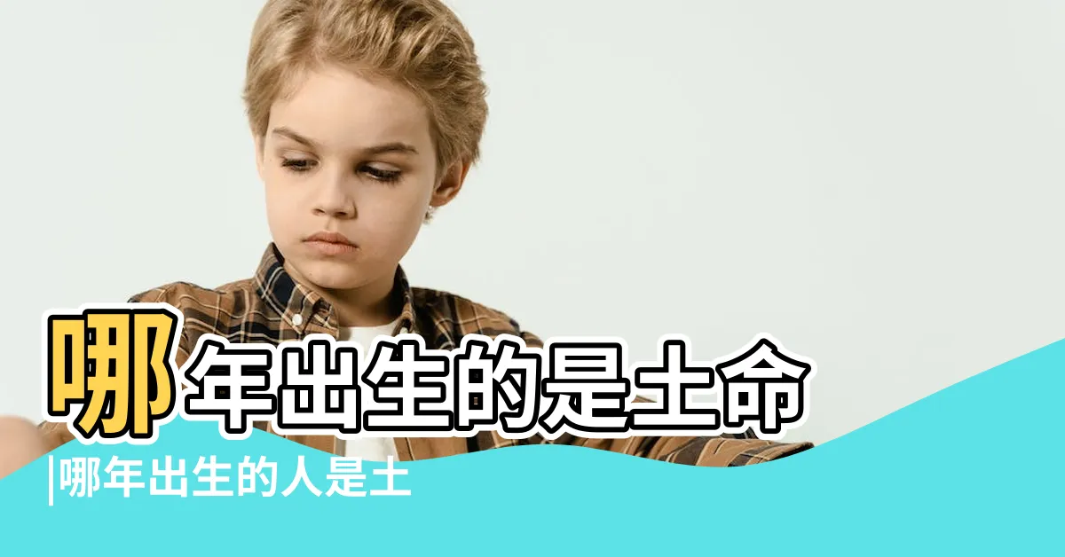 【土命年份】哪年出生的是土命 |哪年出生的人是土命 |土命是哪年出生的屬相土命出生年份 |