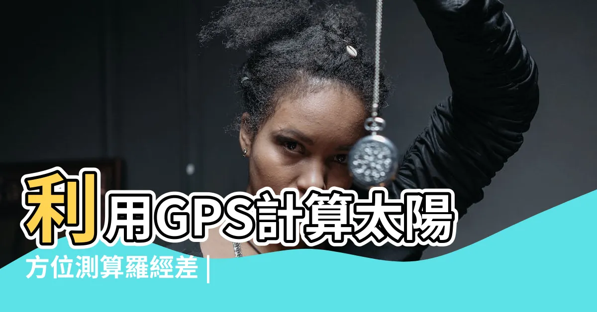【羅經差計算】利用GPS計算太陽方位測算羅經差 |手把手教你 |利用GPS計算太陽方位測算羅經差 |