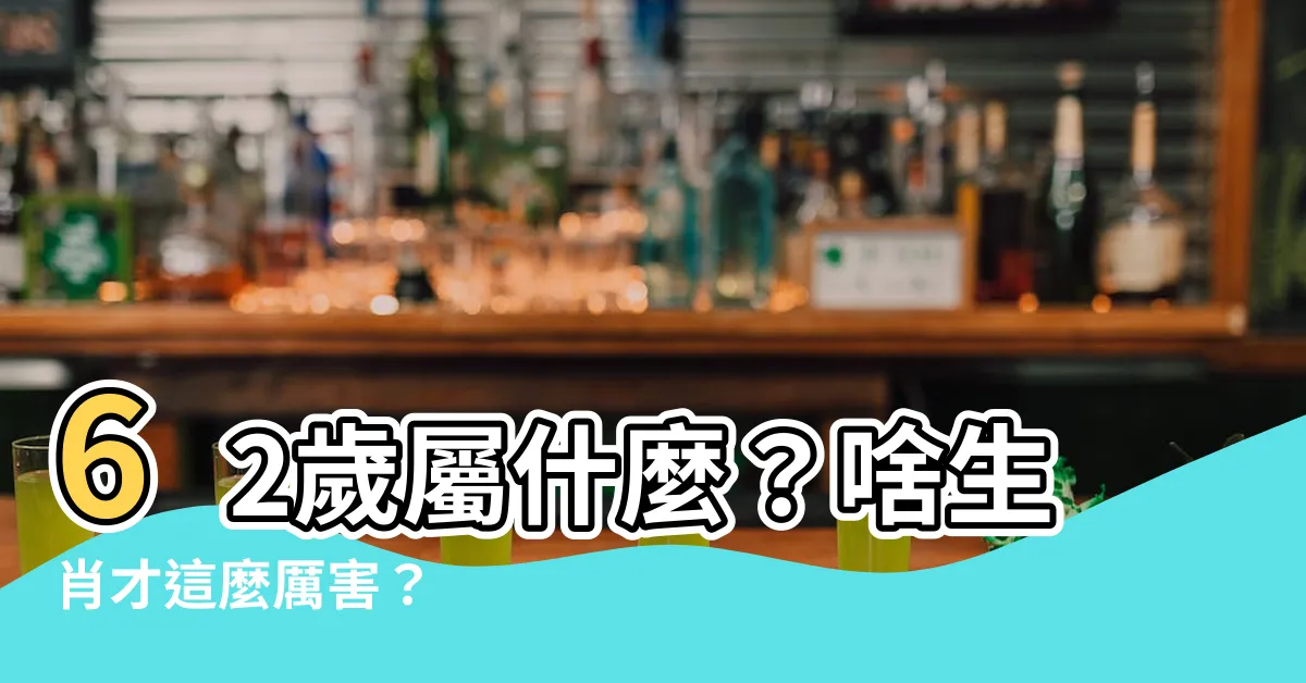 【62歲屬什麼】62歲屬什麼？啥生肖才這麼厲害？