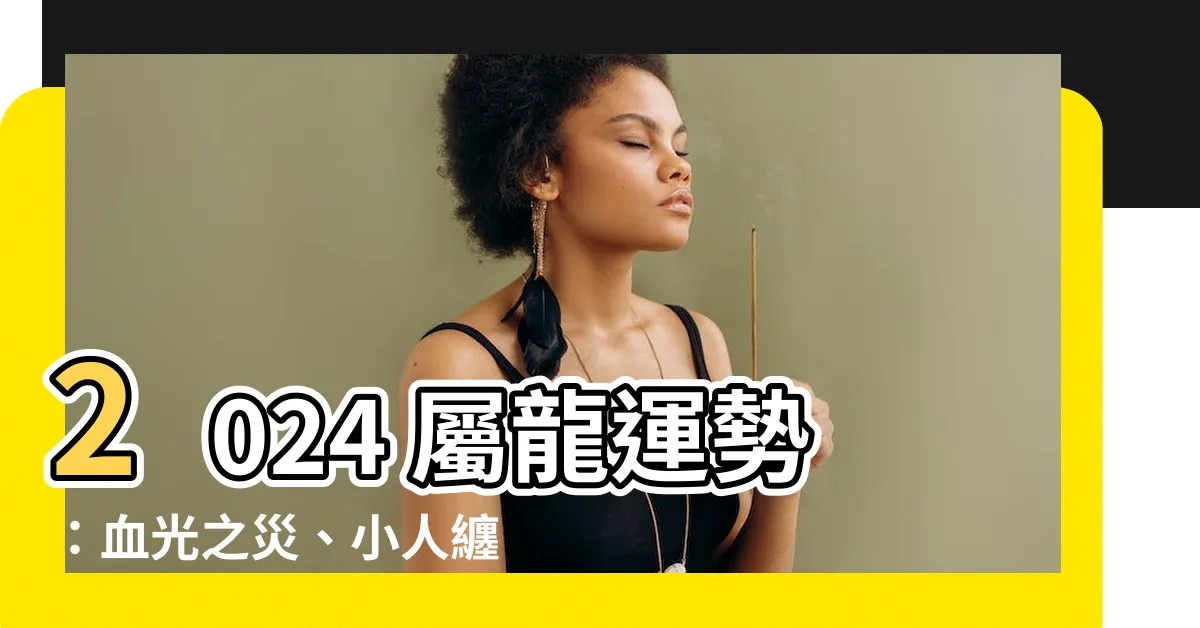 【2024 屬龍運勢】2024 屬龍運勢：血光之災、小人纏身，危機四伏！