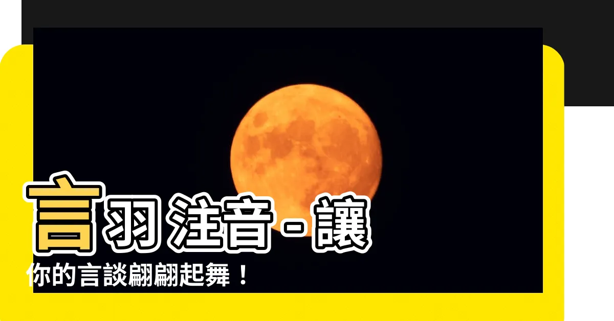 【言羽 注音】言羽 注音 - 讓你的言談翩翩起舞！