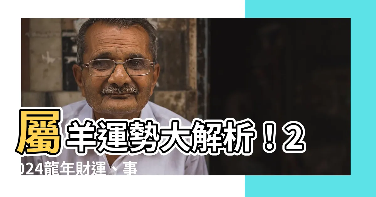 【屬羊運勢】屬羊運勢大解析！2024龍年財運、事業運搶先看