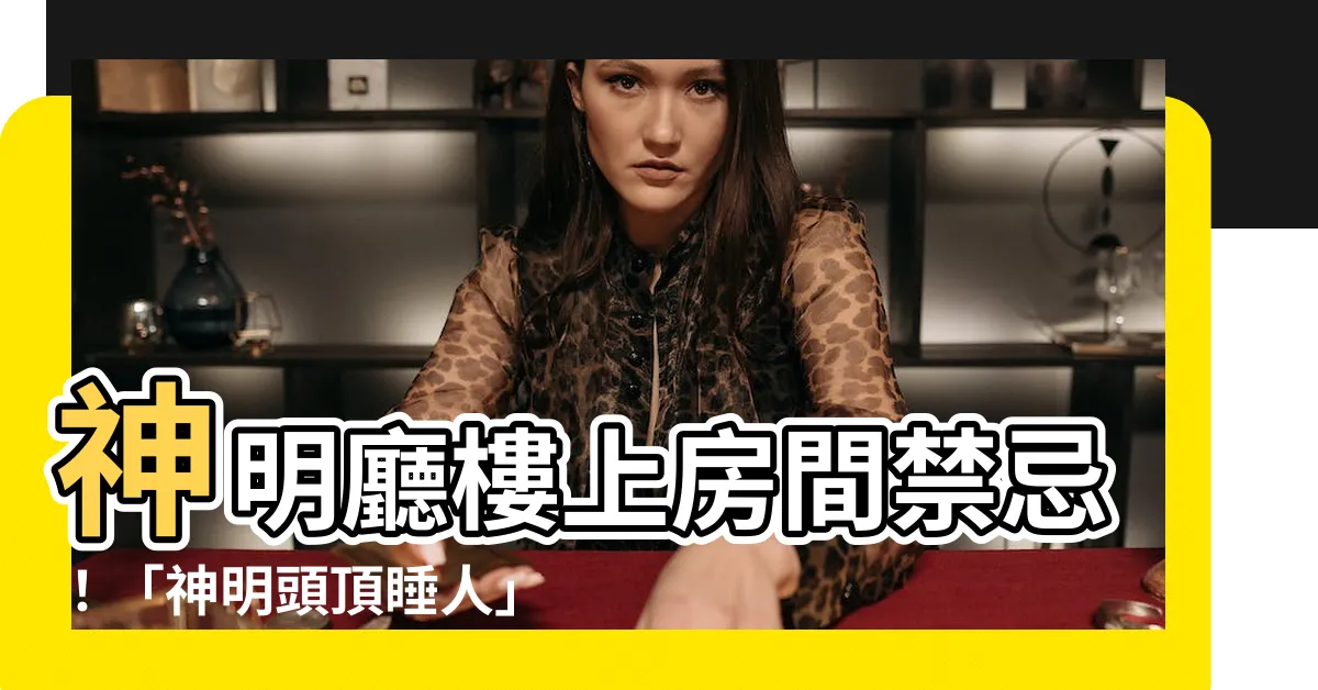 【神明廳樓上房間】神明廳樓上房間禁忌！「神明頭頂睡人」後果你承受不了