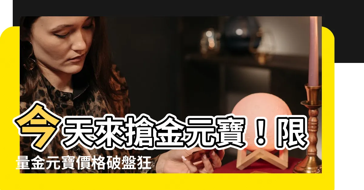 【金元寶價格】今天來搶金元寶！限量金元寶價格破盤狂殺！