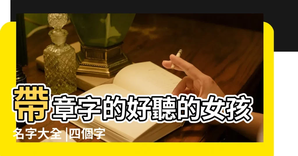 帶章字的好聽的女孩名字大全 |四個字的名字大全 |四個字的名字大全 |【章四個字的名字大全】