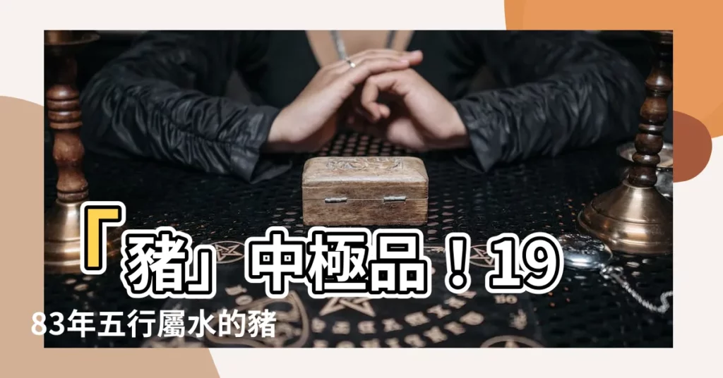 【1983年五行屬什麼】「豬」中極品！1983年五行屬水的豬，一生運勢超旺！