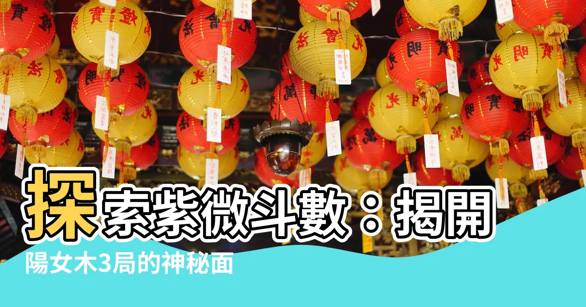 【陽女 木3局】探索紫微鬥數：揭開陽女木3局的神秘面紗！