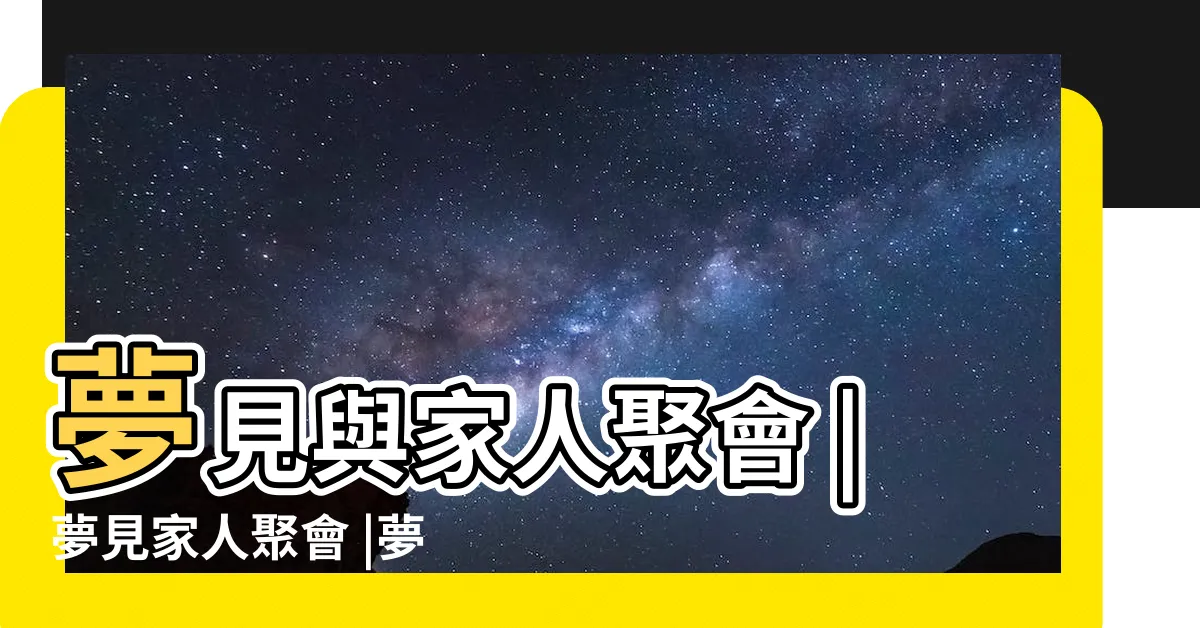【夢見親戚聚會】夢見與家人聚會 |夢見家人聚會 |夢到親戚聚會什麼意思 |
