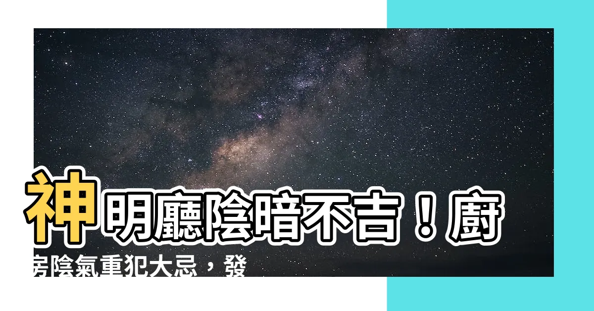 【神明廳後面廚房】神明廳陰暗不吉！廚房陰氣重犯大忌，發財夢碎避不過